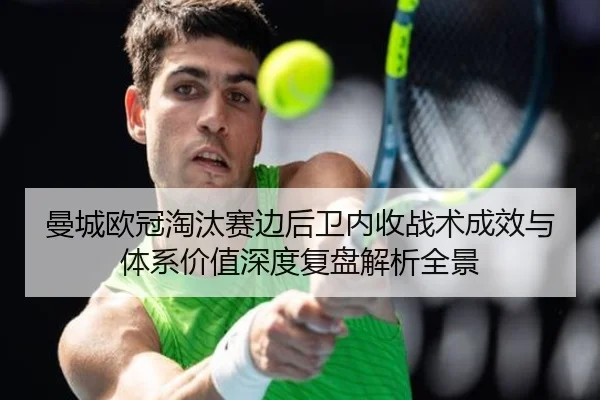 曼城欧冠淘汰赛边后卫内收战术成效与体系价值深度复盘解析全景